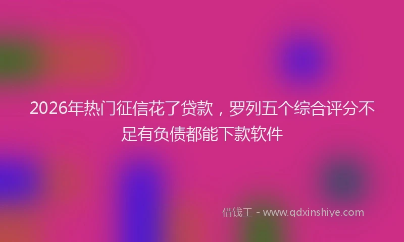 2026年热门征信花了贷款，罗列五个综合评分不足有负债都能下款软件