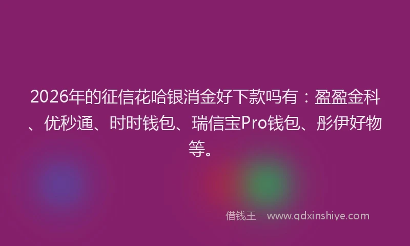 2026年的征信花哈银消金好下款吗有：盈盈金科、优秒通、时时钱包、瑞信宝Pro钱包、彤伊好物等。