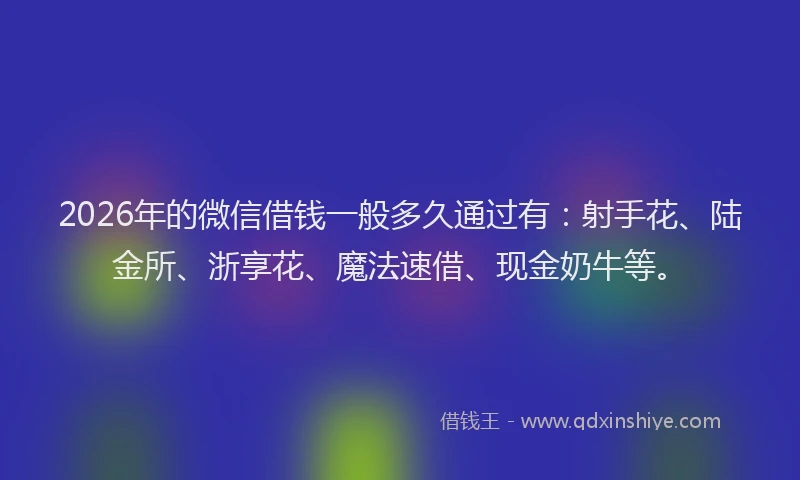 2026年的微信借钱一般多久通过有：射手花、陆金所、浙享花、魔法速借、现金奶牛等。