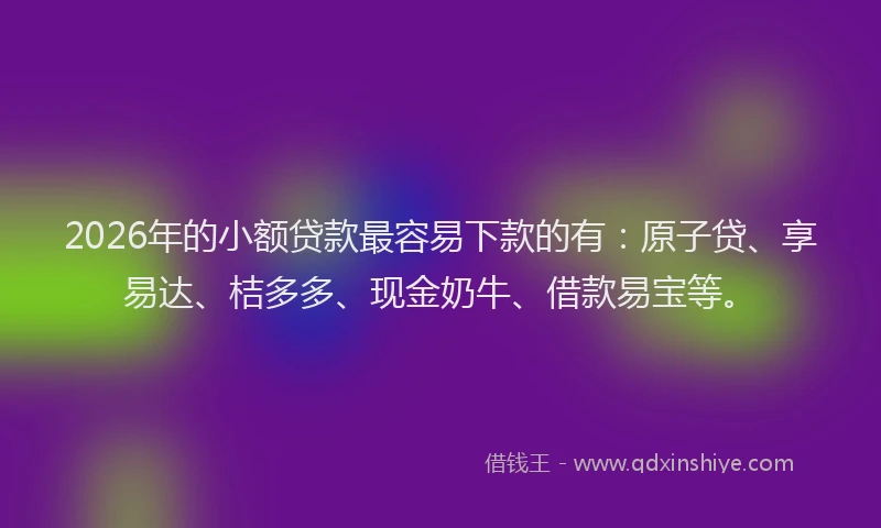 2026年的小额贷款最容易下款的有:原子贷、享易达、桔多多、现金奶牛、借款易宝等。