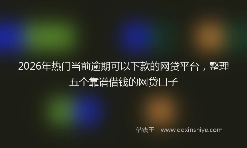 2026年热门当前逾期可以下款的网贷平台,整理五个靠谱借钱的网贷口子