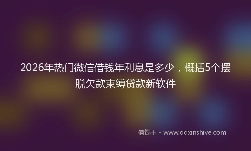 2026年热门微信借钱年利息是多少，概括5个摆脱欠款束缚贷款新软件
