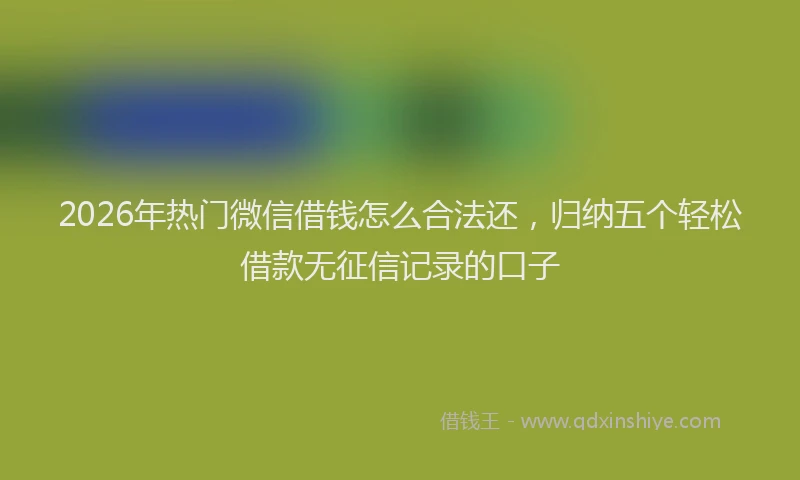 2026年热门微信借钱怎么合法还，归纳五个轻松借款无征信记录的口子