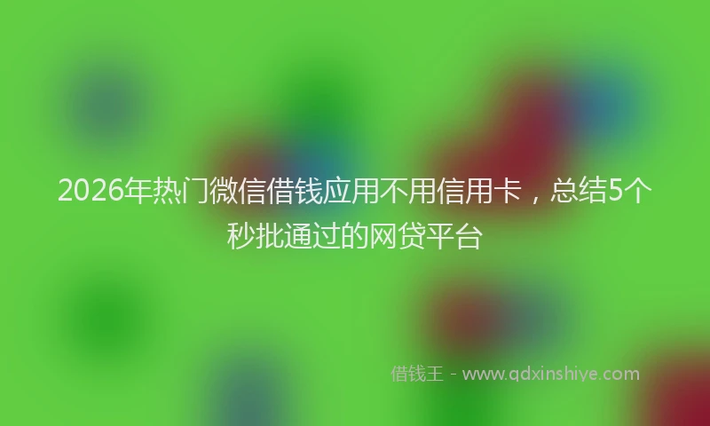 2026年热门微信借钱应用不用信用卡，总结5个秒批通过的网贷平台