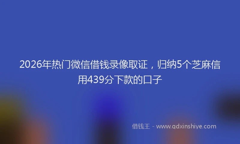 2026年热门微信借钱录像取证，归纳5个芝麻信用439分下款的口子
