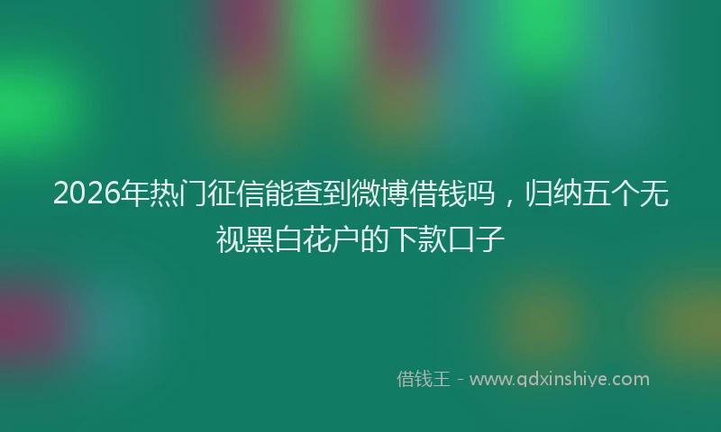2026年热门征信能查到微博借钱吗，归纳五个无视黑白花户的下款口子