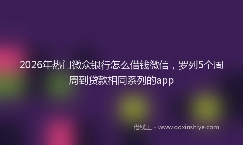 2026年热门微众银行怎么借钱微信，罗列5个周周到贷款相同系列的app