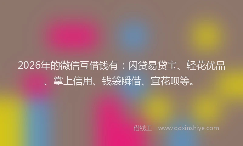 2026年的微信互借钱有：闪贷易贷宝、轻花优品、掌上信用、钱袋瞬借、宜花呗等。