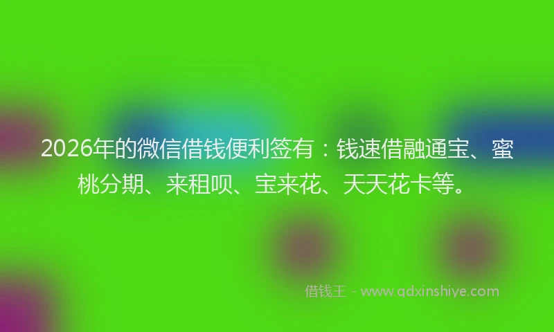 2026年的微信借钱便利签有：钱速借融通宝、蜜桃分期、来租呗、宝来花、天天花卡等。