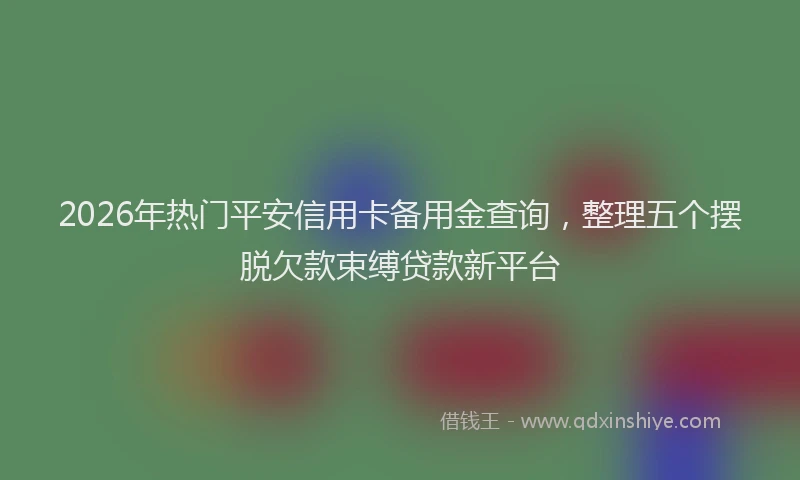 2026年热门平安信用卡备用金查询，整理五个摆脱欠款束缚贷款新平台