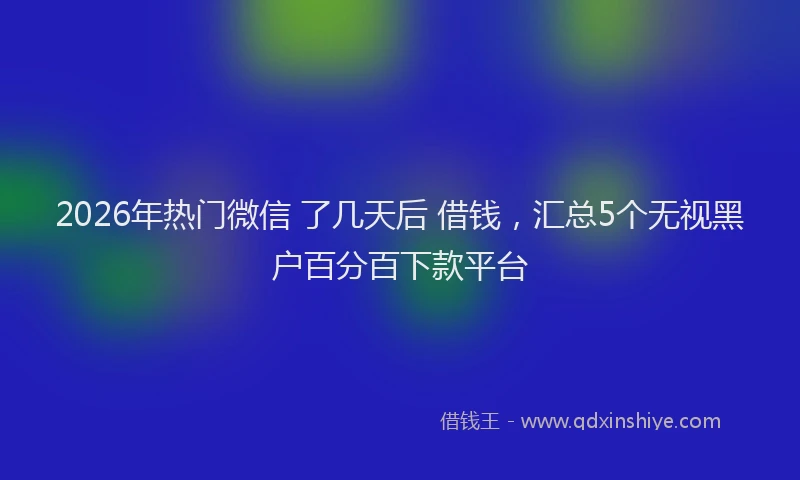 2026年热门微信 了几天后 借钱，汇总5个无视黑户百分百下款平台