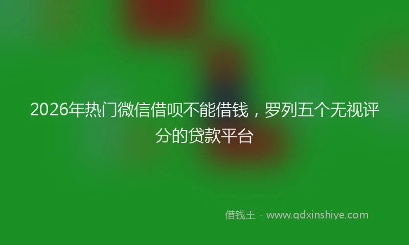 2026年热门微信借呗不能借钱，罗列五个无视评分的贷款平台