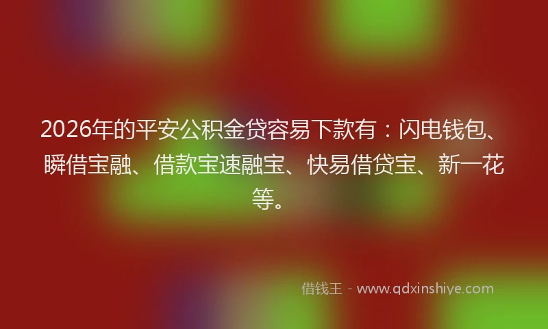 2026年的平安公积金贷容易下款有：闪电钱包、瞬借宝融、借款宝速融宝、快易借贷宝、新一花等。