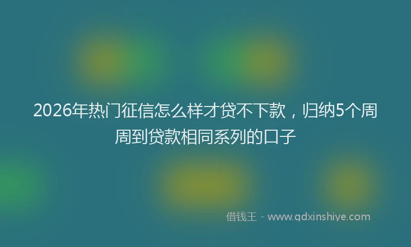 2026年热门征信怎么样才贷不下款，归纳5个周周到贷款相同系列的口子