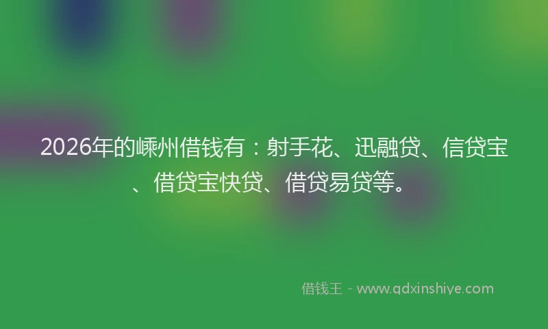2026年的嵊州借钱有：射手花、迅融贷、信贷宝、借贷宝快贷、借贷易贷等。