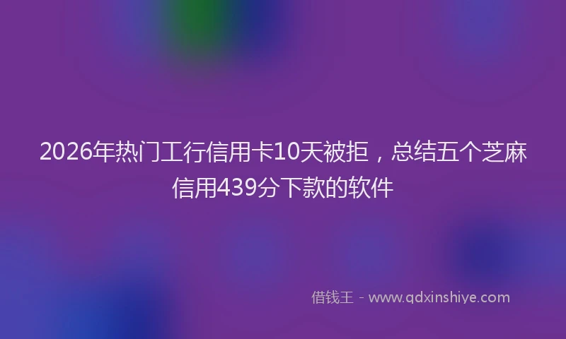 2026年热门工行信用卡10天被拒,总结五个芝麻信用439分下款的软件