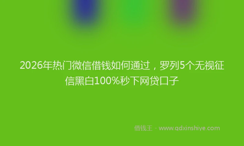 2026年热门微信借钱如何通过，罗列5个无视征信黑白100%秒下网贷口子