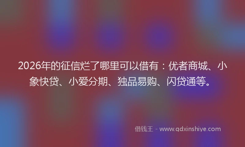 2026年的征信烂了哪里可以借有:优者商城、小象快贷、小爱分期、独品易购、闪贷通等。