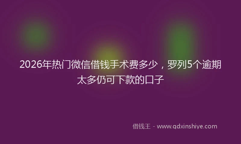 2026年热门微信借钱手术费多少，罗列5个逾期太多仍可下款的口子