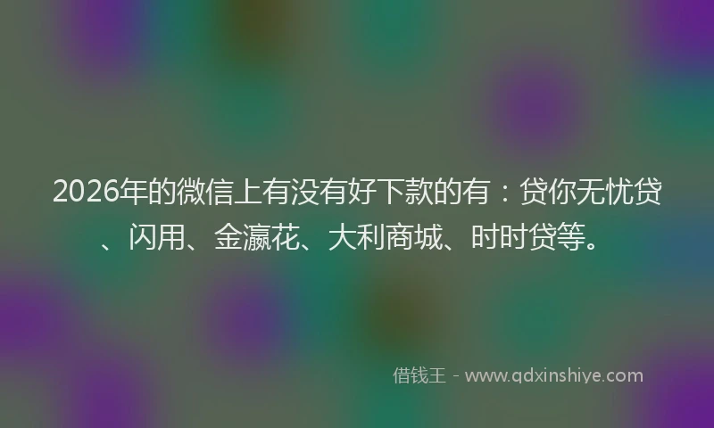 2026年的微信上有没有好下款的有：贷你无忧贷、闪用、金瀛花、大利商城、时时贷等。