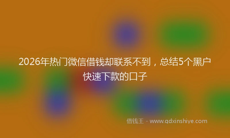 2026年热门微信借钱却联系不到，总结5个黑户快速下款的口子