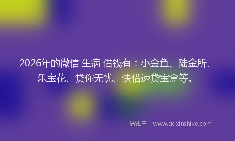 2026年的微信 生病 借钱有:小金鱼、陆金所、乐宝花、贷你无忧、快借速贷宝盒等。