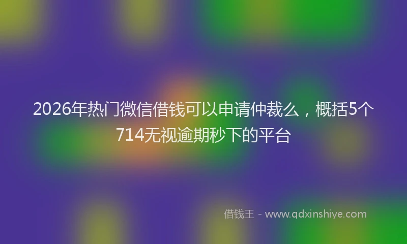 2026年热门微信借钱可以申请仲裁么,概括5个714无视逾期秒下的平台