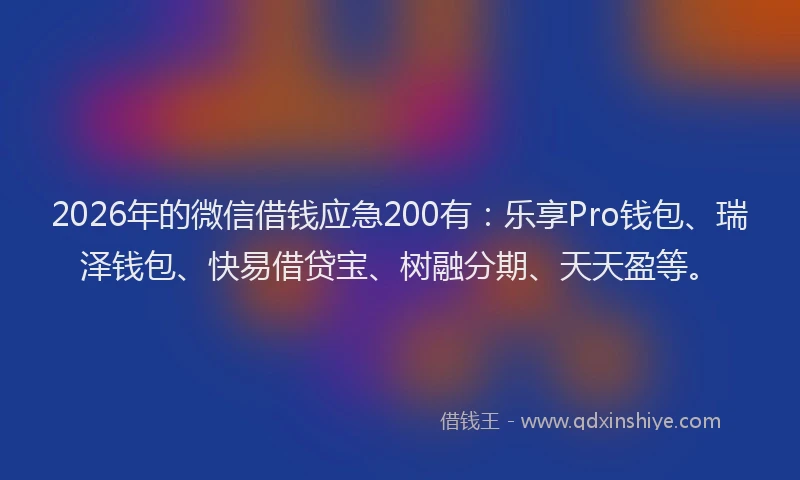 2026年的微信借钱应急200有：乐享Pro钱包、瑞泽钱包、快易借贷宝、树融分期、天天盈等。
