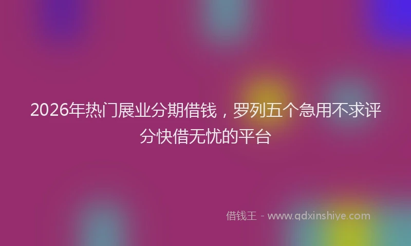 2026年热门展业分期借钱，罗列五个急用不求评分快借无忧的平台