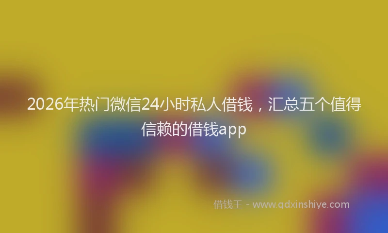 2026年热门微信24小时私人借钱，汇总五个值得信赖的借钱app