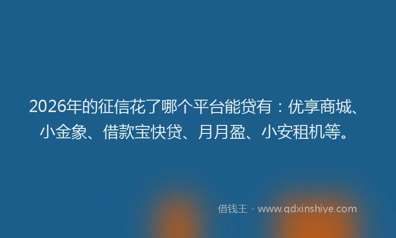 2026年的征信花了哪个平台能贷有：优享商城、小金象、借款宝快贷、月月盈、小安租机等。