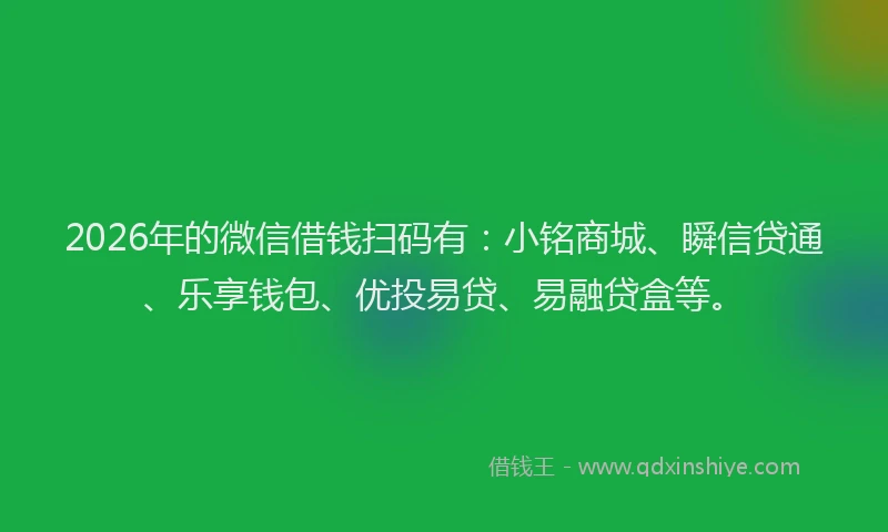 2026年的微信借钱扫码有：小铭商城、瞬信贷通、乐享钱包、优投易贷、易融贷盒等。