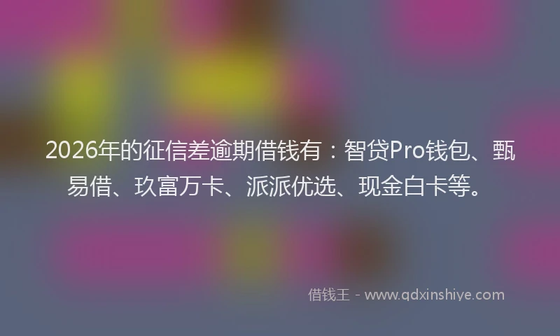 2026年的征信差逾期借钱有：智贷Pro钱包、甄易借、玖富万卡、派派优选、现金白卡等。