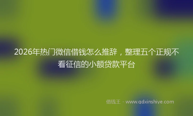 2026年热门微信借钱怎么推辞，整理五个正规不看征信的小额贷款平台