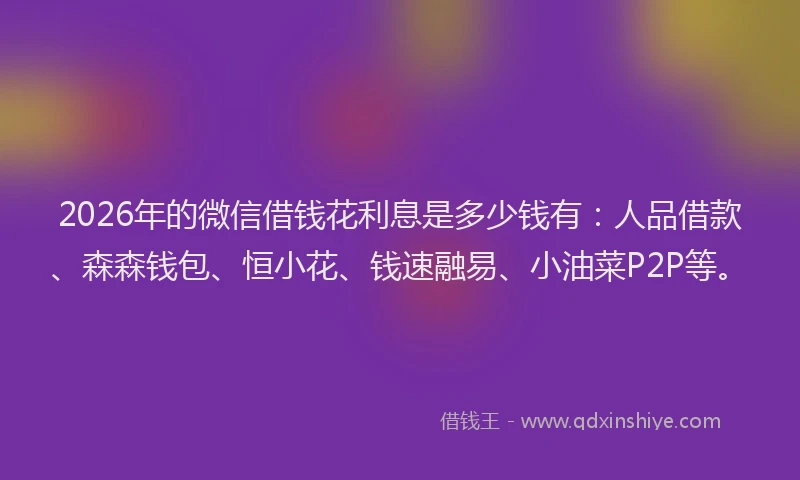 2026年的微信借钱花利息是多少钱有：人品借款、森森钱包、恒小花、钱速融易、小油菜P2P等。