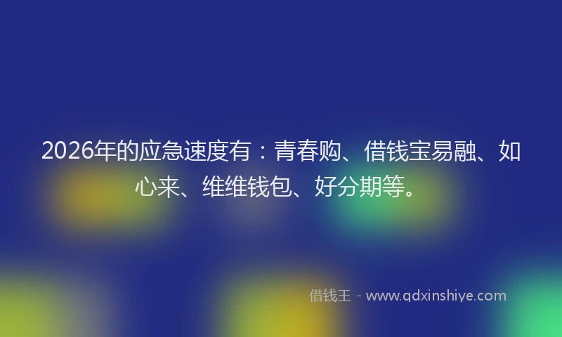 2026年的应急速度有：青春购、借钱宝易融、如心来、维维钱包、好分期等。