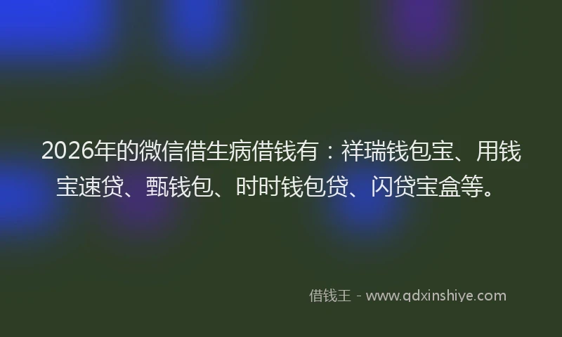 2026年的微信借生病借钱有:祥瑞钱包宝、用钱宝速贷、甄钱包、时时钱包贷、闪贷宝盒等。