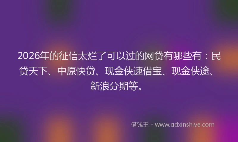 2026年的征信太烂了可以过的网贷有哪些有：民贷天下、中原快贷、现金侠速借宝、现金侠途、新浪分期等。