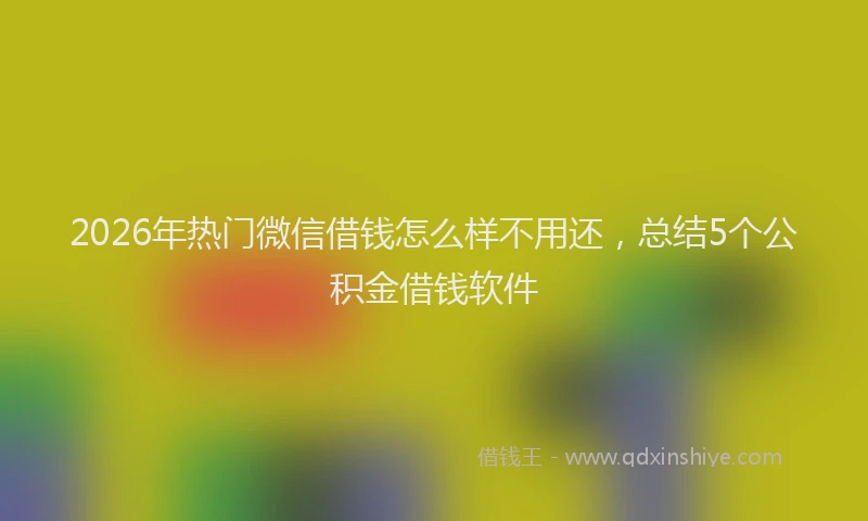 2026年热门微信借钱怎么样不用还，总结5个公积金借钱软件