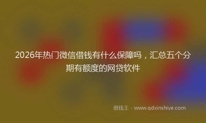 2026年热门微信借钱有什么保障吗，汇总五个分期有额度的网贷软件