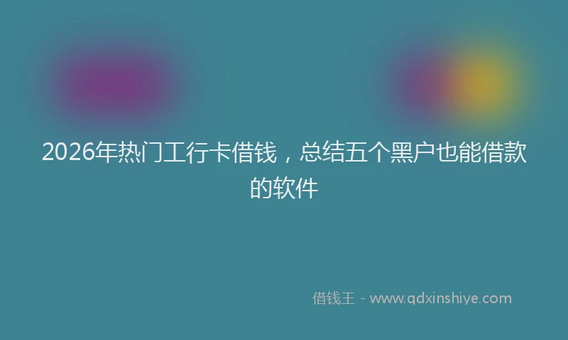 2026年热门工行卡借钱，总结五个黑户也能借款的软件