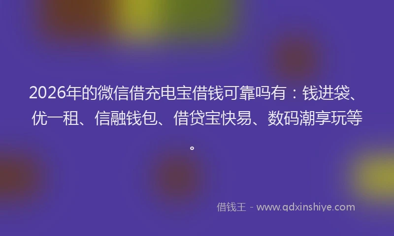 2026年的微信借充电宝借钱可靠吗有：钱进袋、优一租、信融钱包、借贷宝快易、数码潮享玩等。