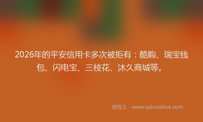 2026年的平安信用卡多次被拒有：酷购、瑞宝钱包、闪电宝、三枝花、沐久商城等。