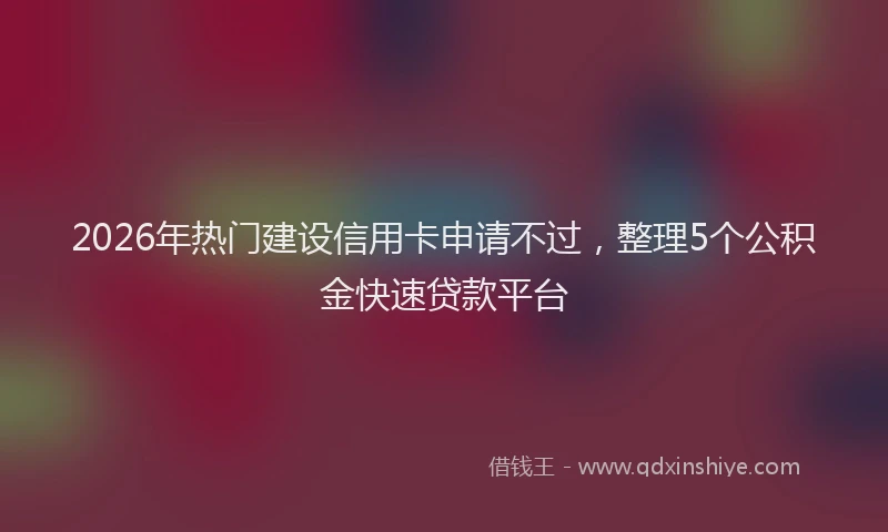 2026年热门建设信用卡申请不过，整理5个公积金快速贷款平台