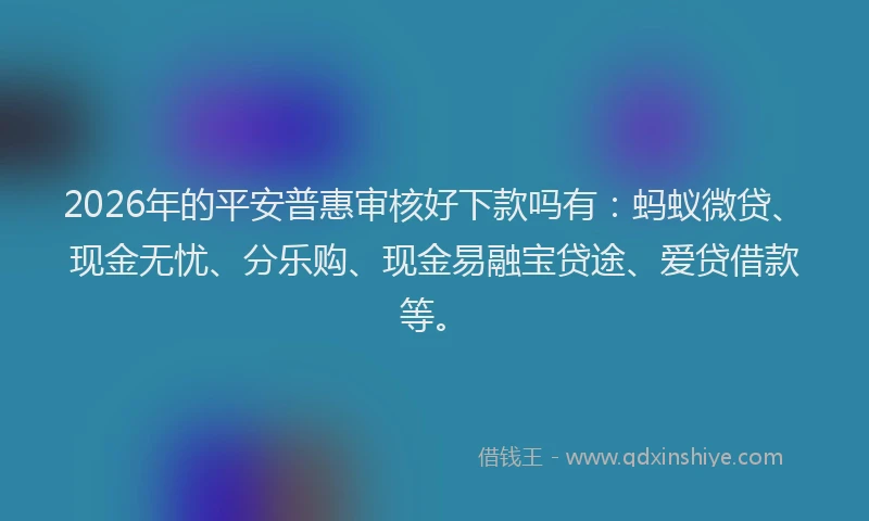 2026年的平安普惠审核好下款吗有：蚂蚁微贷、现金无忧、分乐购、现金易融宝贷途、爱贷借款等。