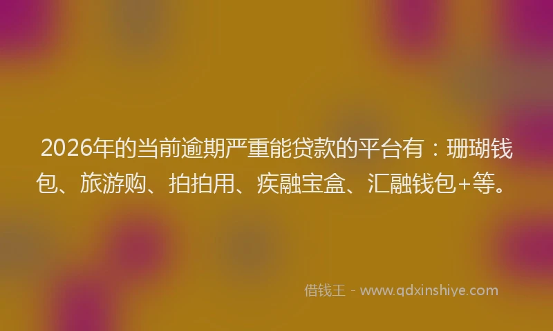 2026年的当前逾期严重能贷款的平台有：珊瑚钱包、旅游购、拍拍用、疾融宝盒、汇融钱包+等。