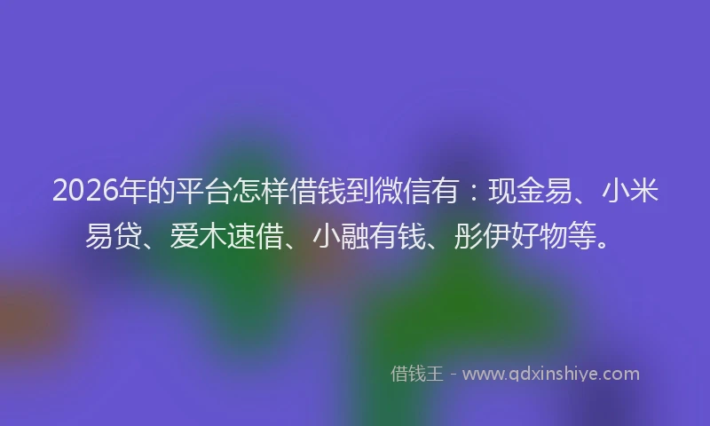 2026年的平台怎样借钱到微信有：现金易、小米易贷、爱木速借、小融有钱、彤伊好物等。