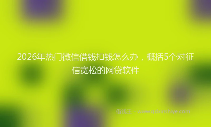 2026年热门微信借钱扣钱怎么办，概括5个对征信宽松的网贷软件