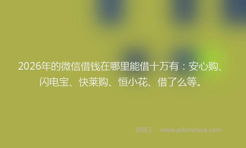 2026年的微信借钱在哪里能借十万有：安心购、闪电宝、快莱购、恒小花、借了么等。
