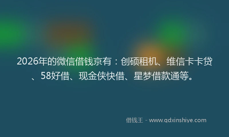 2026年的微信借钱京有：创硕租机、维信卡卡贷、58好借、现金侠快借、星梦借款通等。